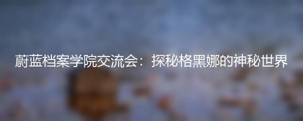 蔚蓝档案学院交流会：探秘格黑娜的神秘世界