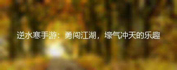 逆水寒手游：勇闯江湖，壕气冲天的乐趣