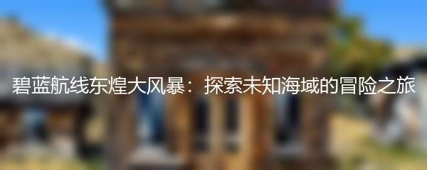 碧蓝航线东煌大风暴：探索未知海域的冒险之旅