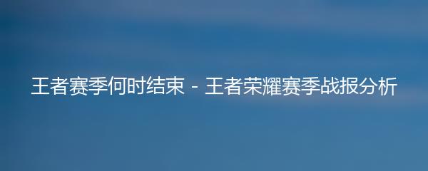 王者赛季何时结束 - 王者荣耀赛季战报分析