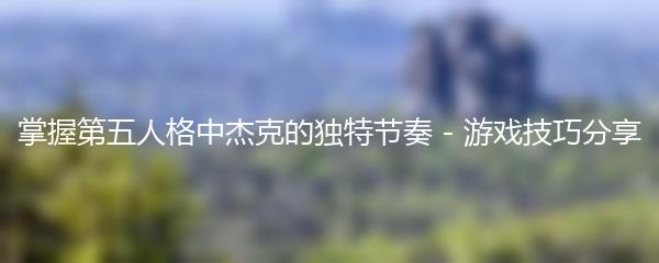 掌握第五人格中杰克的独特节奏 - 游戏技巧分享