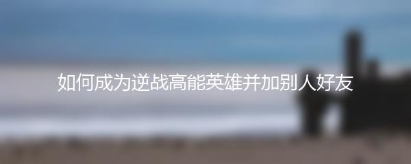 如何成为逆战高能英雄并加别人好友