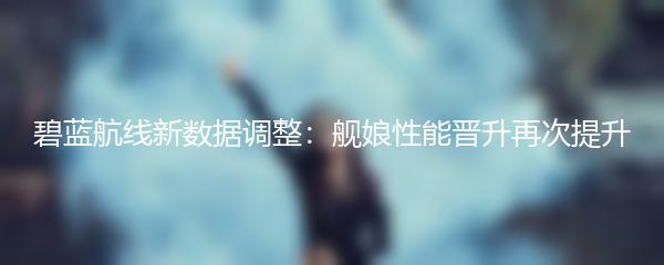 碧蓝航线新数据调整：舰娘性能晋升再次提升
