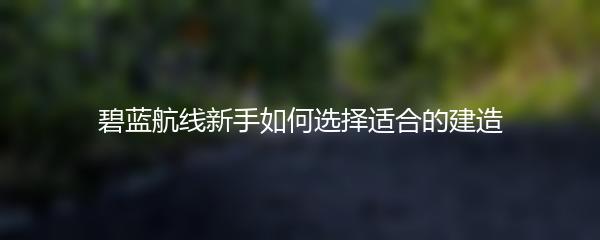 碧蓝航线新手如何选择适合的建造
