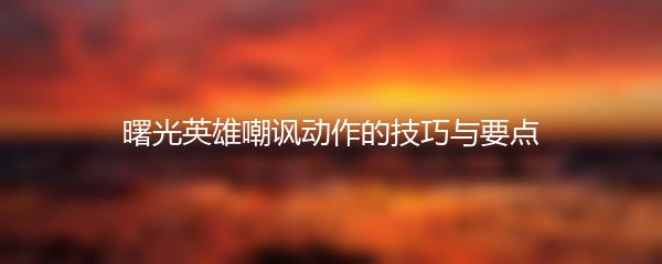 曙光英雄嘲讽动作的技巧与要点