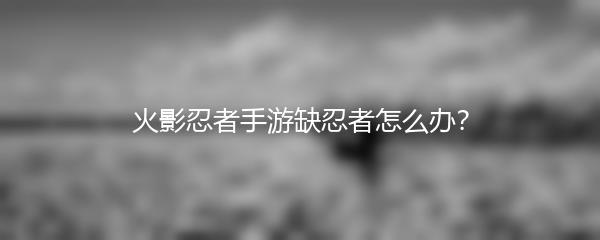 火影忍者手游缺忍者怎么办？