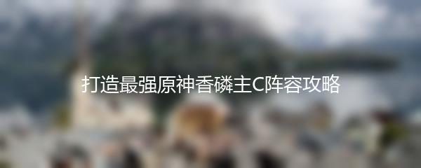 打造最强原神香磷主C阵容攻略