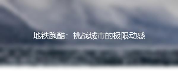 地铁跑酷：挑战城市的极限动感
