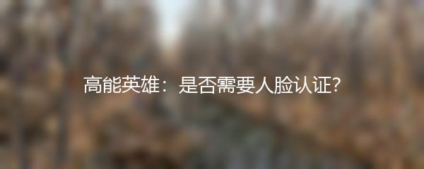 高能英雄：是否需要人脸认证？