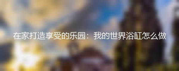 在家打造享受的乐园：我的世界浴缸怎么做
