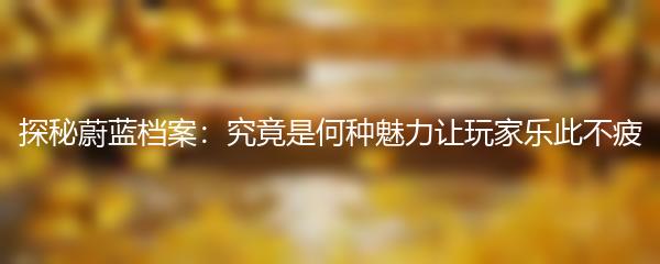 探秘蔚蓝档案：究竟是何种魅力让玩家乐此不疲