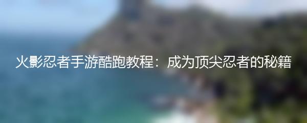 火影忍者手游酷跑教程：成为顶尖忍者的秘籍