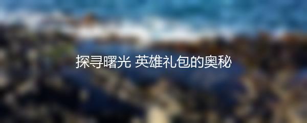 探寻曙光 英雄礼包的奥秘