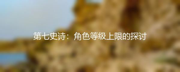 第七史诗：角色等级上限的探讨