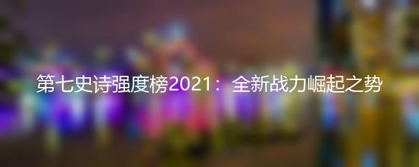 第七史诗强度榜2021：全新战力崛起之势