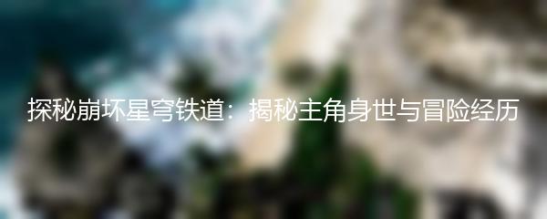 探秘崩坏星穹铁道：揭秘主角身世与冒险经历