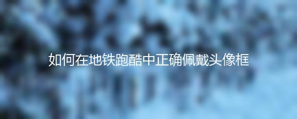 如何在地铁跑酷中正确佩戴头像框