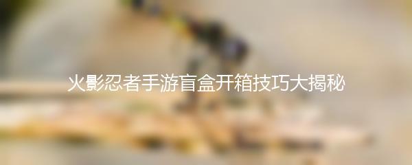 火影忍者手游盲盒开箱技巧大揭秘