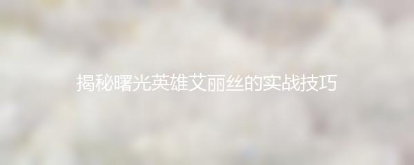 揭秘曙光英雄艾丽丝的实战技巧