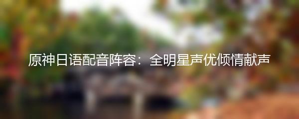 原神日语配音阵容：全明星声优倾情献声