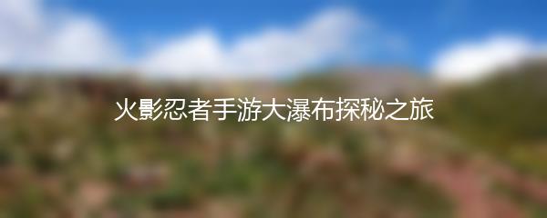 火影忍者手游大瀑布探秘之旅