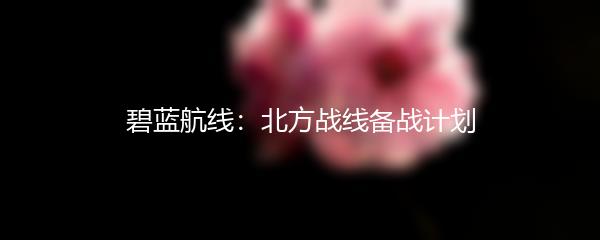 碧蓝航线：北方战线备战计划