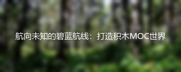 航向未知的碧蓝航线：打造积木MOC世界