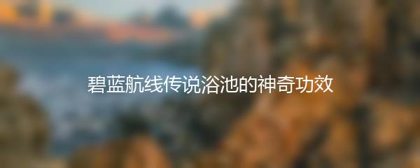 碧蓝航线传说浴池的神奇功效