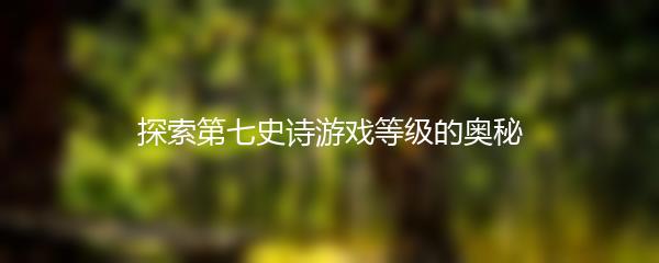 探索第七史诗游戏等级的奥秘