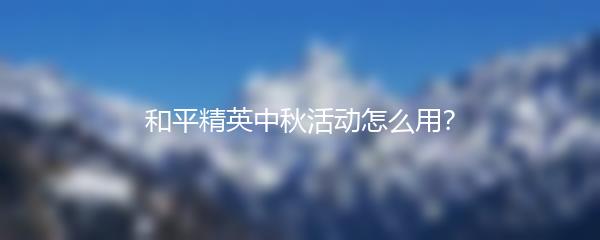 和平精英中秋活动怎么用？