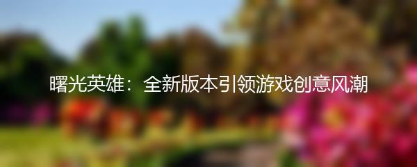 曙光英雄：全新版本引领游戏创意风潮