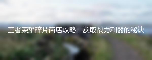 王者荣耀碎片商店攻略：获取战力利器的秘诀