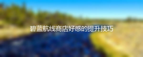 碧蓝航线商店好感的提升技巧