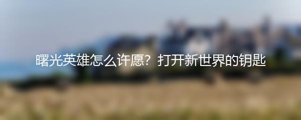 曙光英雄怎么许愿？打开新世界的钥匙