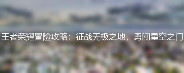 王者荣耀冒险攻略：征战无极之地，勇闯星空之门