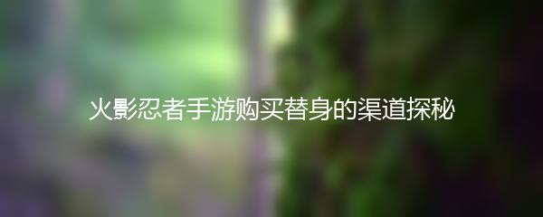 火影忍者手游购买替身的渠道探秘