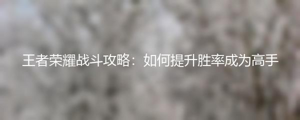 王者荣耀战斗攻略：如何提升胜率成为高手