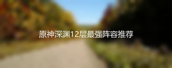 原神深渊12层最强阵容推荐