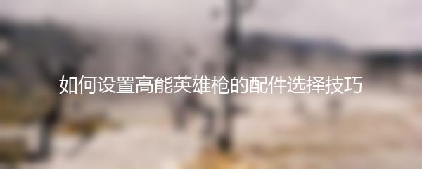如何设置高能英雄枪的配件选择技巧