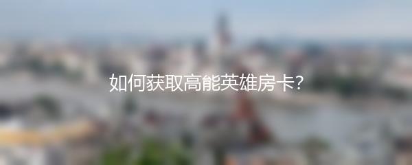 如何获取高能英雄房卡？
