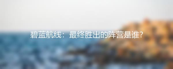 碧蓝航线：最终胜出的阵营是谁？