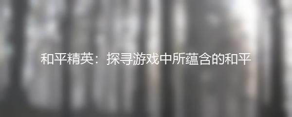 和平精英：探寻游戏中所蕴含的和平