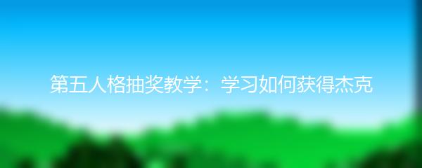 第五人格抽奖教学：学习如何获得杰克