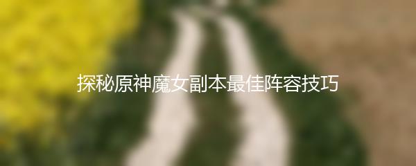 探秘原神魔女副本最佳阵容技巧