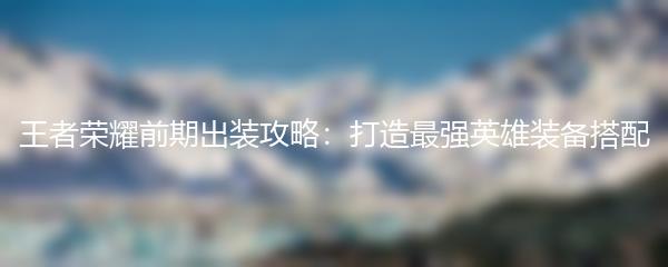 王者荣耀前期出装攻略：打造最强英雄装备搭配