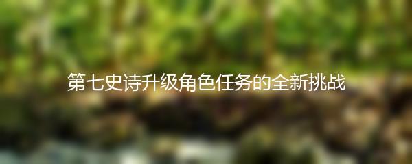 第七史诗升级角色任务的全新挑战