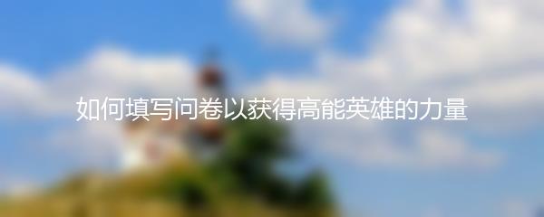 如何填写问卷以获得高能英雄的力量