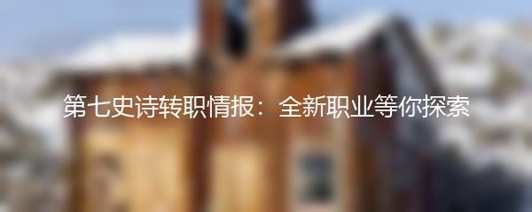 第七史诗转职情报：全新职业等你探索