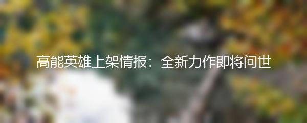 高能英雄上架情报：全新力作即将问世