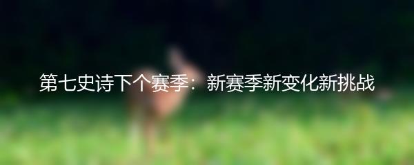 第七史诗下个赛季：新赛季新变化新挑战